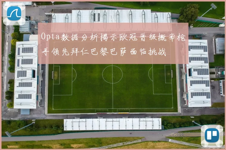 Opta数据分析揭示欧冠晋级概率枪手领先拜仁巴黎巴萨面临挑战