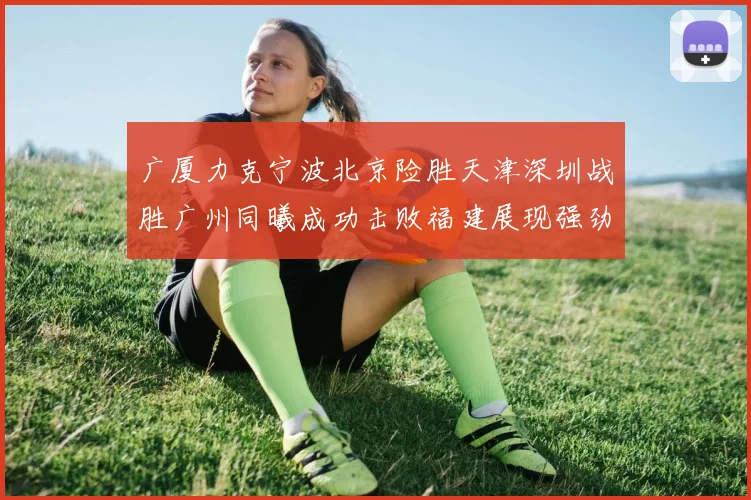 广厦力克宁波北京险胜天津深圳战胜广州同曦成功击败福建展现强劲实力