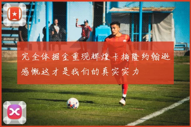 完全体掘金重现辉煌卡梅隆约翰逊感慨这才是我们的真实实力