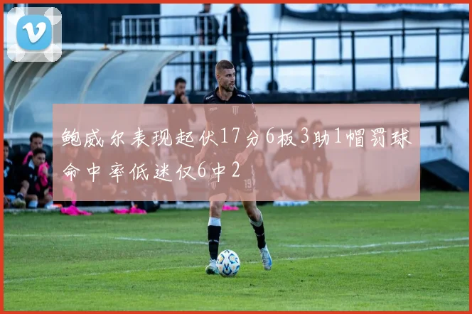 鲍威尔表现起伏17分6板3助1帽罚球命中率低迷仅6中2