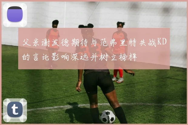 父亲谢泼德期待与范弗里特共战KD的言论影响深远并树立榜样