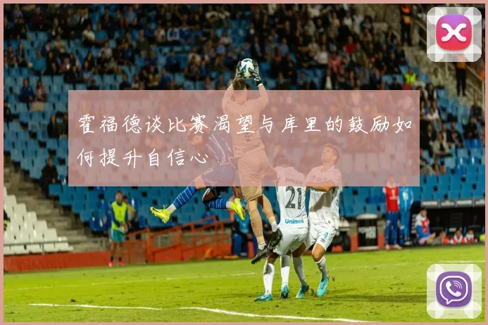 霍福德谈比赛渴望与库里的鼓励如何提升自信心