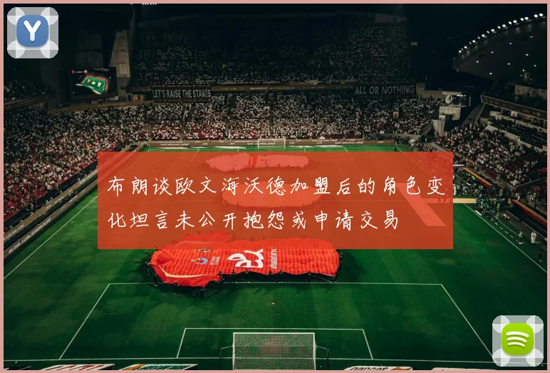 布朗谈欧文海沃德加盟后的角色变化坦言未公开抱怨或申请交易