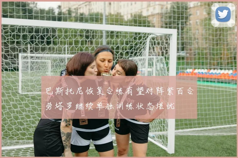 巴斯托尼恢复合练有望对阵紫百合劳塔罗继续单独训练状态堪忧
