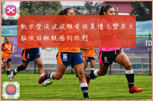 凯尔登谈波波维奇恢复情况赞其头脑依旧敏锐感到欣慰
