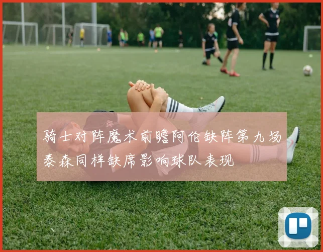 骑士对阵魔术前瞻阿伦缺阵第九场泰森同样缺席影响球队表现