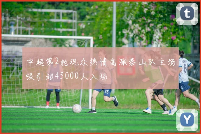 中超第2轮观众热情高涨泰山队主场吸引超45000人入场