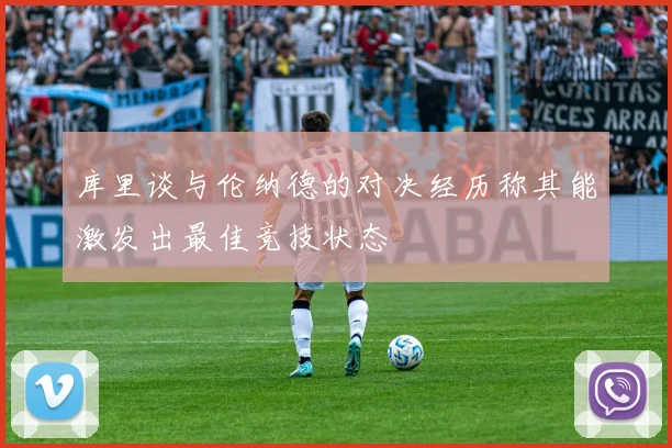 库里谈与伦纳德的对决经历称其能激发出最佳竞技状态