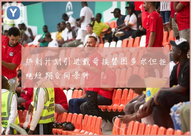 热刺计划引进戴奇接替图多尔但拒绝短期合同条件