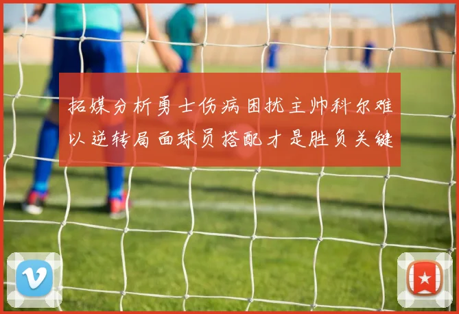 拓媒分析勇士伤病困扰主帅科尔难以逆转局面球员搭配才是胜负关键