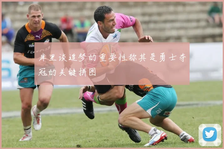 库里谈追梦的重要性称其是勇士夺冠的关键拼图
