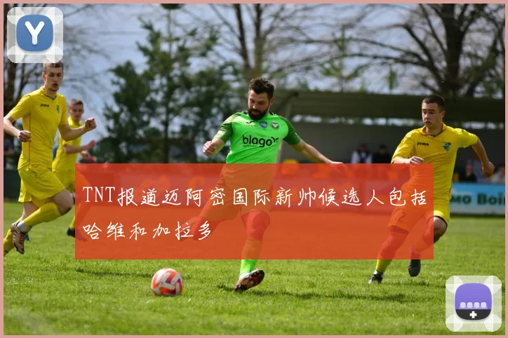 TNT报道迈阿密国际新帅候选人包括哈维和加拉多
