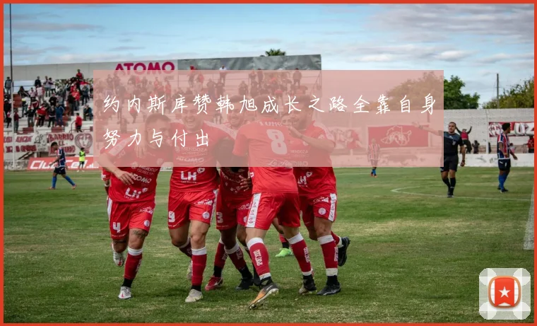 约内斯库赞韩旭成长之路全靠自身努力与付出