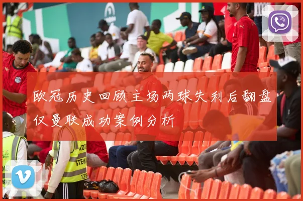 欧冠历史回顾主场两球失利后翻盘仅曼联成功案例分析