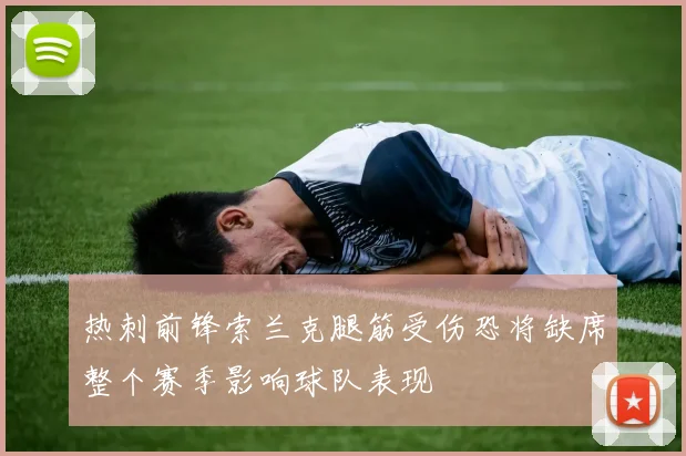 热刺前锋索兰克腿筋受伤恐将缺席整个赛季影响球队表现