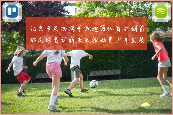 北京市足协携手派迪茵体育共创首都足球青训新未来推动青少年发展与足球事业繁荣
