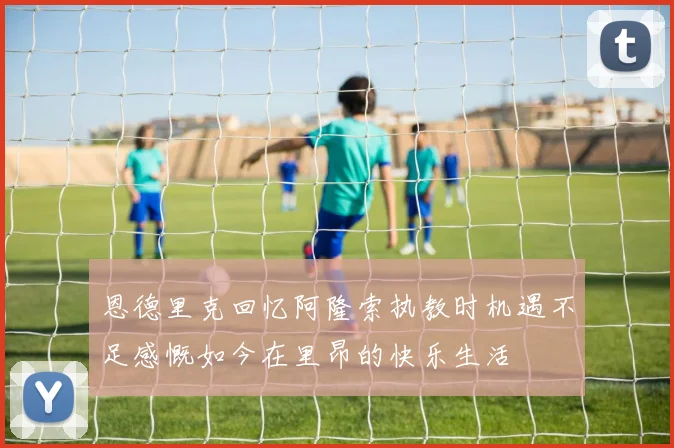 恩德里克回忆阿隆索执教时机遇不足感慨如今在里昂的快乐生活