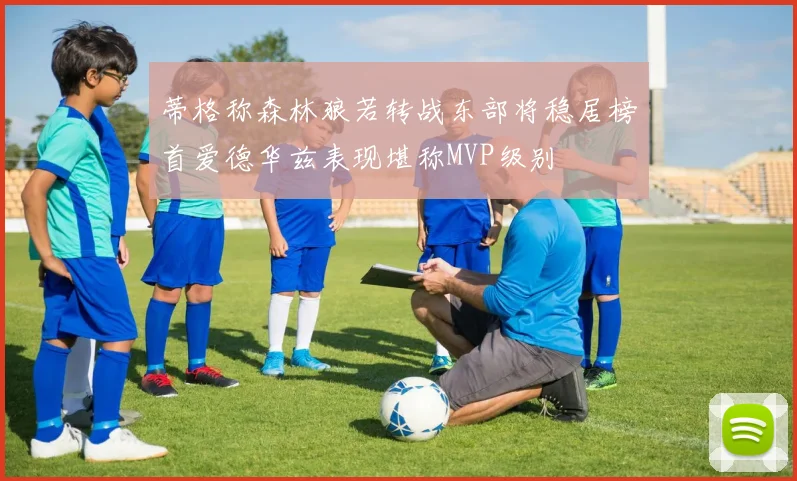 蒂格称森林狼若转战东部将稳居榜首爱德华兹表现堪称MVP级别