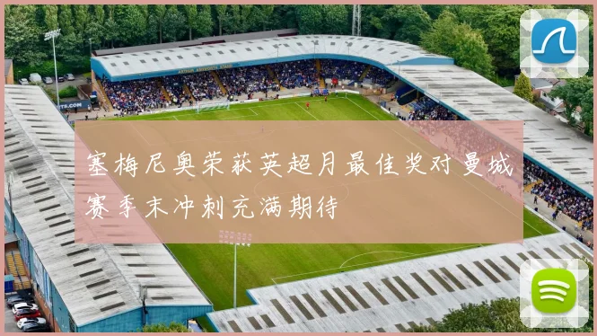 塞梅尼奥荣获英超月最佳奖对曼城赛季末冲刺充满期待