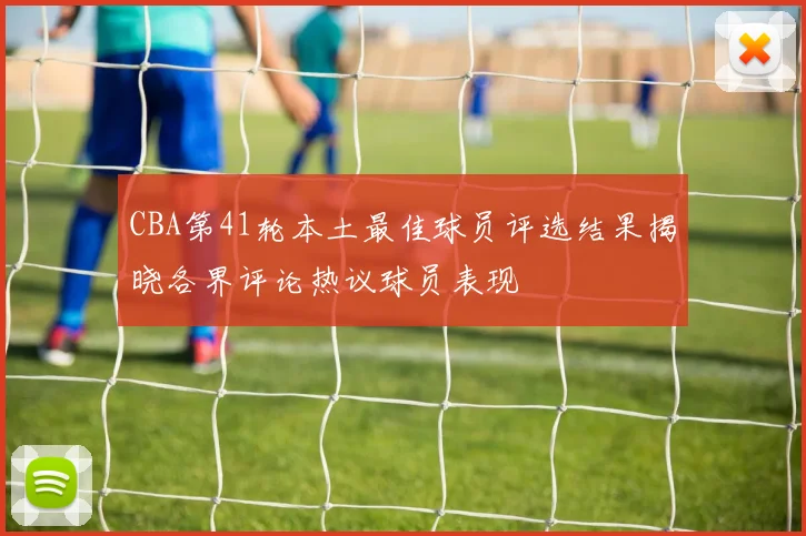 CBA第41轮本土最佳球员评选结果揭晓各界评论热议球员表现
