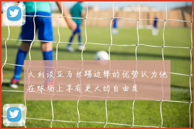 久利谈亚马尔踢边锋的优势认为他在球场上享有更大的自由度