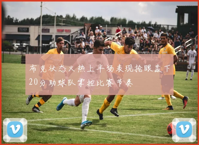 布克状态火热上半场表现抢眼轰下20分助球队掌控比赛节奏