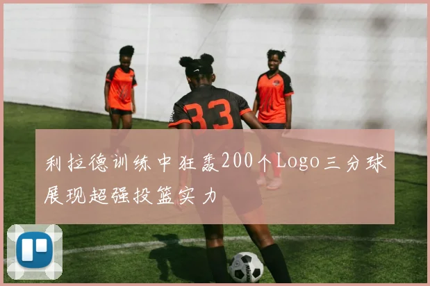 利拉德训练中狂轰200个Logo三分球展现超强投篮实力
